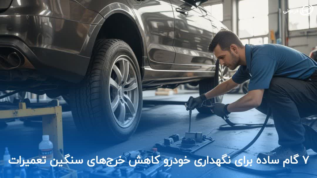 ۷ گام ساده برای نگهداری خودرو و کاهش خرج‌های سنگین تعمیرات